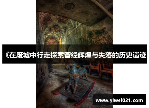 《在废墟中行走探索曾经辉煌与失落的历史遗迹》